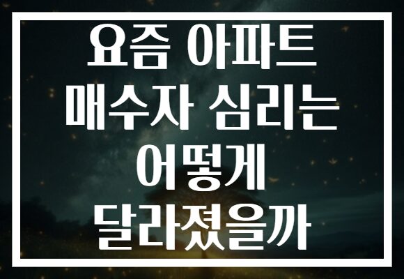 요즘 아파트 매수자 심리는 어떻게 달라졌을까