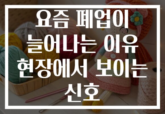 요즘 폐업이 늘어나는 이유 현장에서 보이는 신호