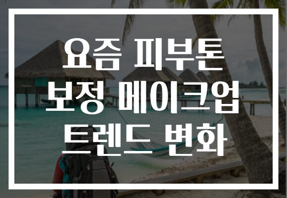 요즘 피부톤 보정 메이크업 트렌드 변화