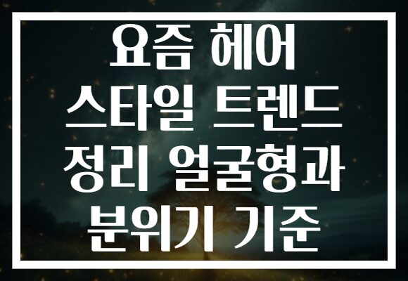 요즘 헤어 스타일 트렌드 정리 얼굴형과 분위기 기준