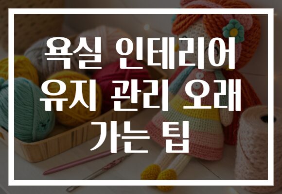 욕실 인테리어 유지 관리 오래 가는 팁