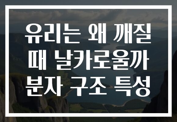 유리는 왜 깨질 때 날카로울까 분자 구조 특성