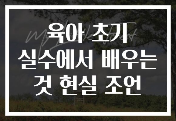 육아 초기 실수에서 배우는 것 현실 조언