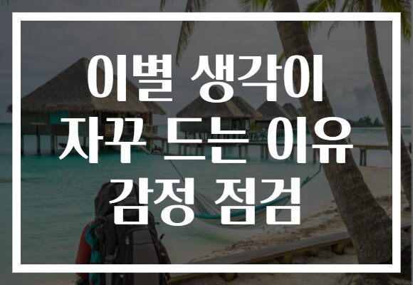 이별 생각이 자꾸 드는 이유 감정 점검