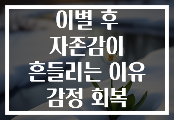 이별 후 자존감이 흔들리는 이유 감정 회복