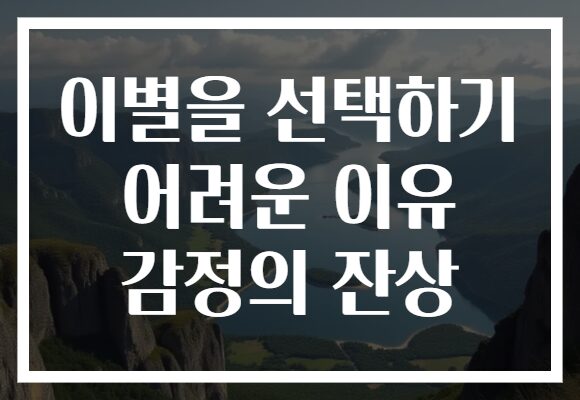 이별을 선택하기 어려운 이유 감정의 잔상