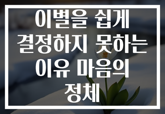 이별을 쉽게 결정하지 못하는 이유 마음의 정체