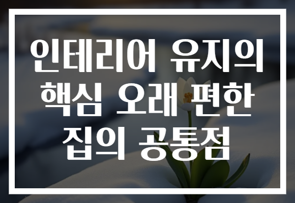 인테리어 유지의 핵심 오래 편한 집의 공통점