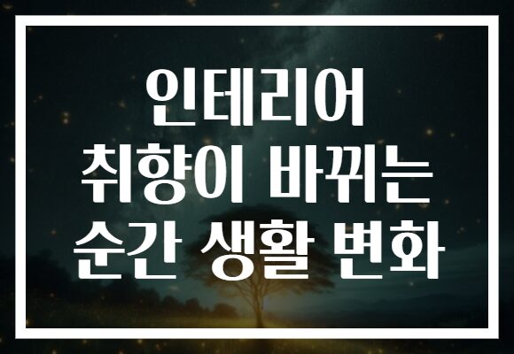 인테리어 취향이 바뀌는 순간 생활 변화