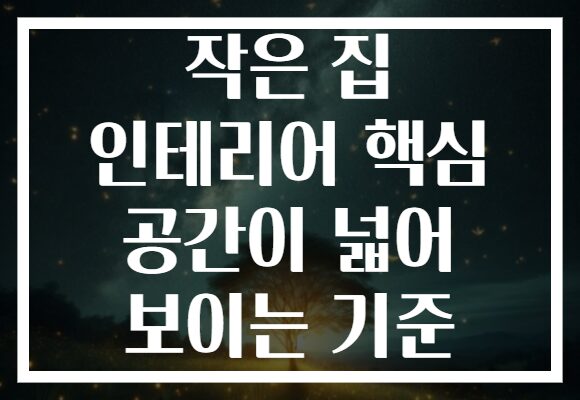 작은 집 인테리어 핵심 공간이 넓어 보이는 기준