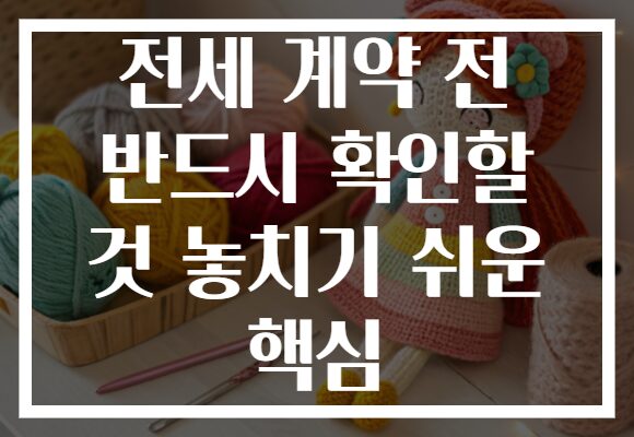 전세 계약 전 반드시 확인할 것 놓치기 쉬운 핵심