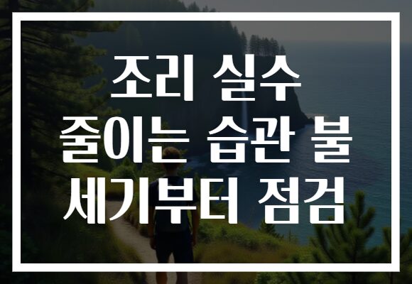조리 실수 줄이는 습관 불 세기부터 점검