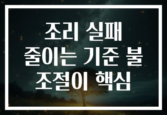 조리 실패 줄이는 기준 불 조절이 핵심