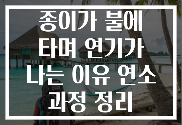종이가 불에 타며 연기가 나는 이유 연소 과정 정리