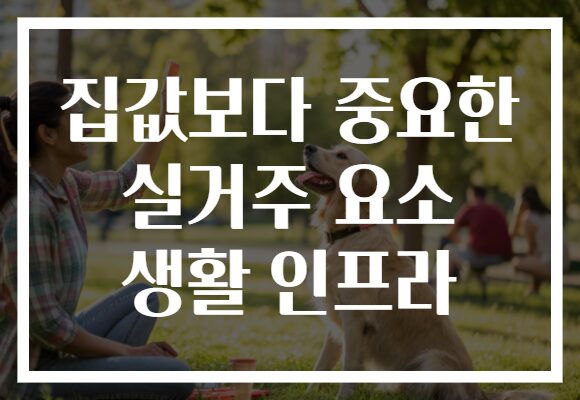 집값보다 중요한 실거주 요소 생활 인프라