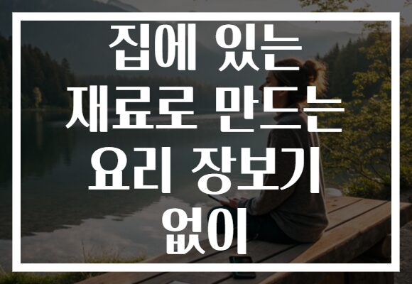 집에 있는 재료로 만드는 요리 장보기 없이