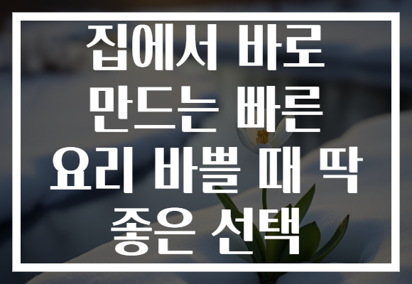 집에서 바로 만드는 빠른 요리 바쁠 때 딱 좋은 선택