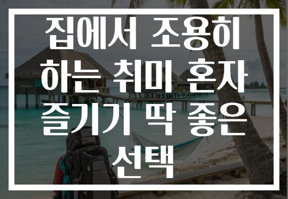 집에서 조용히 하는 취미 혼자 즐기기 딱 좋은 선택