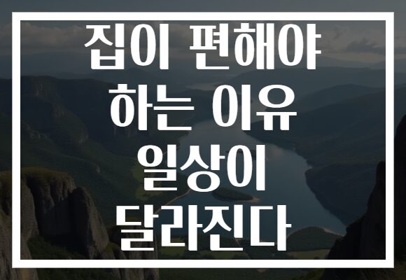 집이 편해야 하는 이유 일상이 달라진다