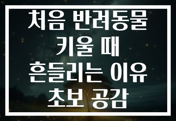 처음 반려동물 키울 때 흔들리는 이유 초보 공감