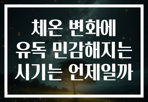 체온 변화에 유독 민감해지는 시기는 언제일까