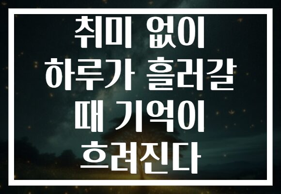 취미 없이 하루가 흘러갈 때 기억이 흐려진다