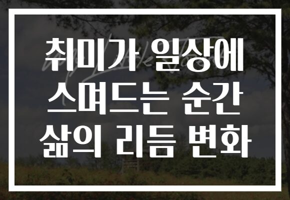 취미가 일상에 스며드는 순간 삶의 리듬 변화