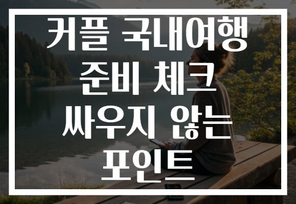 커플 국내여행 준비 체크 싸우지 않는 포인트