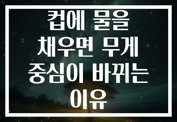 컵에 물을 채우면 무게 중심이 바뀌는 이유