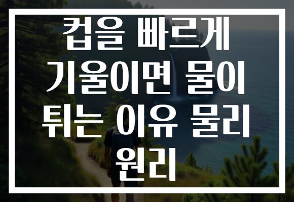 컵을 빠르게 기울이면 물이 튀는 이유 물리 원리