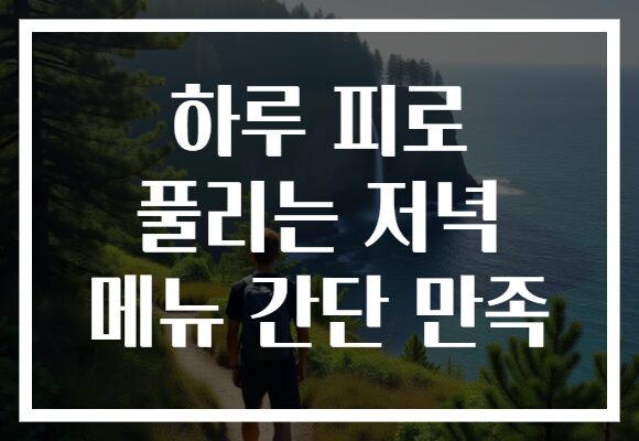 하루 피로 풀리는 저녁 메뉴 간단 만족
