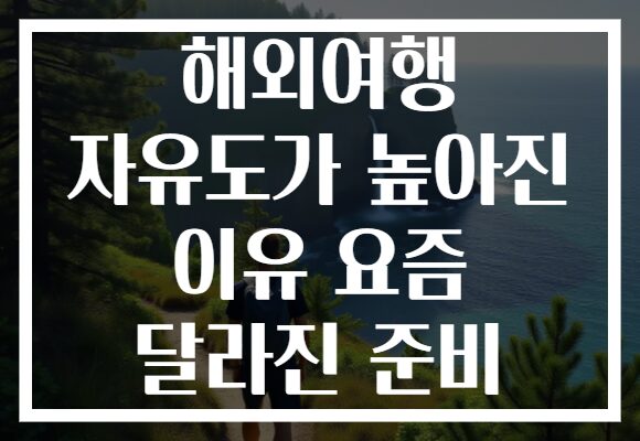 해외여행 자유도가 높아진 이유 요즘 달라진 준비