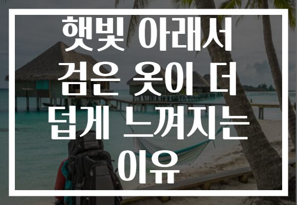 햇빛 아래서 검은 옷이 더 덥게 느껴지는 이유