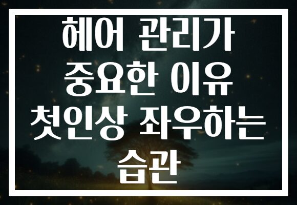 헤어 관리가 중요한 이유 첫인상 좌우하는 습관