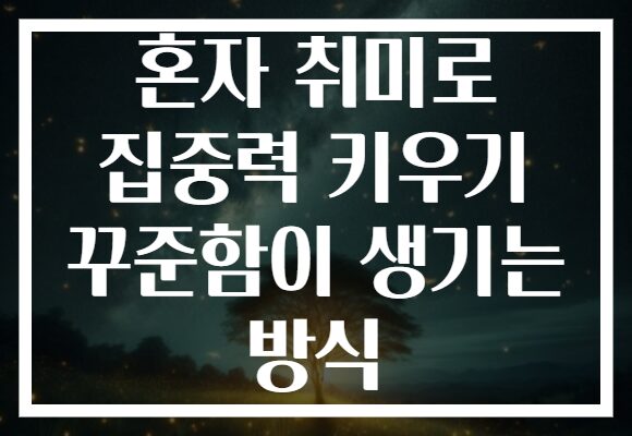 혼자 취미로 집중력 키우기 꾸준함이 생기는 방식