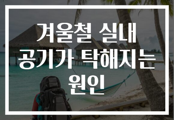 겨울철 실내 공기가 탁해지는 원인