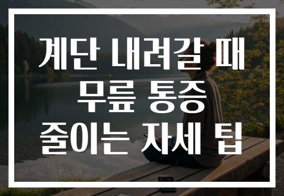 계단 내려갈 때 무릎 통증 줄이는 자세 팁