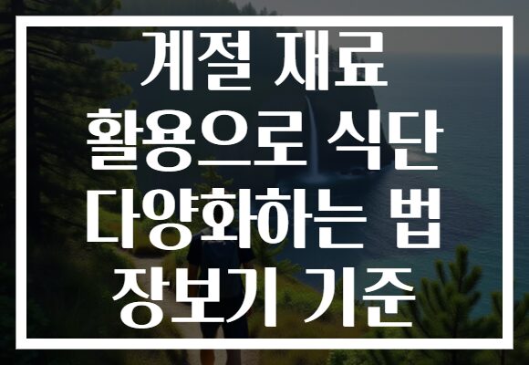 계절 재료 활용으로 식단 다양화하는 법 장보기 기준