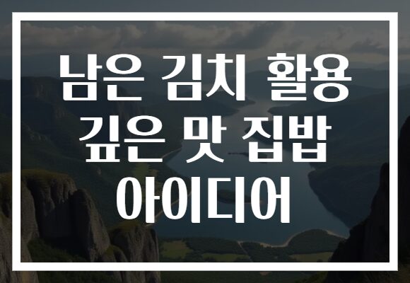 남은 김치 활용 깊은 맛 집밥 아이디어