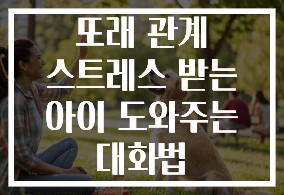 또래 관계 스트레스 받는 아이 도와주는 대화법