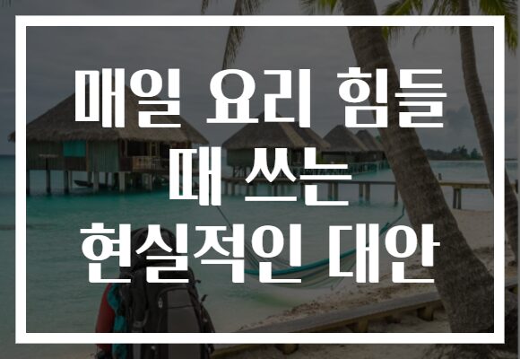 매일 요리 힘들 때 쓰는 현실적인 대안