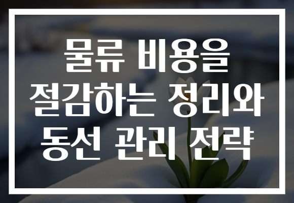 물류 비용을 절감하는 정리와 동선 관리 전략