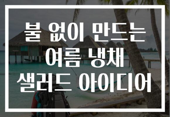 불 없이 만드는 여름 냉채 샐러드 아이디어