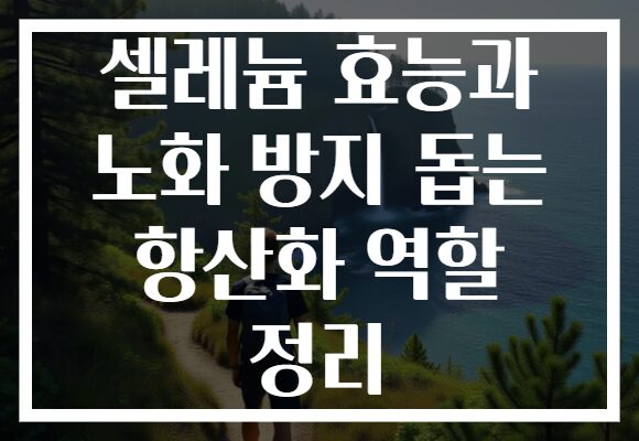 셀레늄 효능과 노화 방지 돕는 항산화 역할 정리
