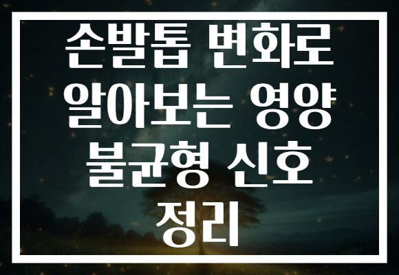 손발톱 변화로 알아보는 영양 불균형 신호 정리