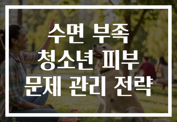 수면 부족 청소년 피부 문제 관리 전략