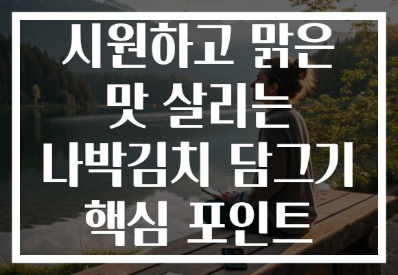 시원하고 맑은 맛 살리는 나박김치 담그기 핵심 포인트