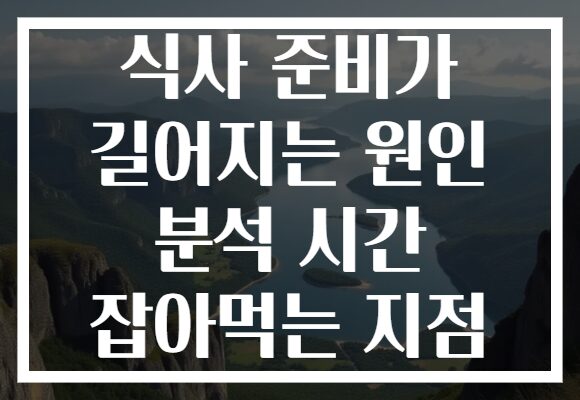 식사 준비가 길어지는 원인 분석 시간 잡아먹는 지점