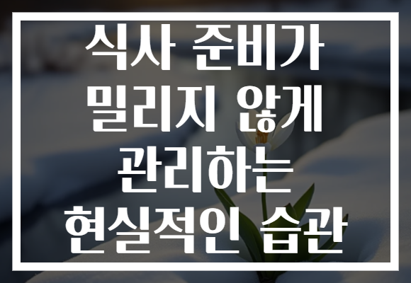 식사 준비가 밀리지 않게 관리하는 현실적인 습관