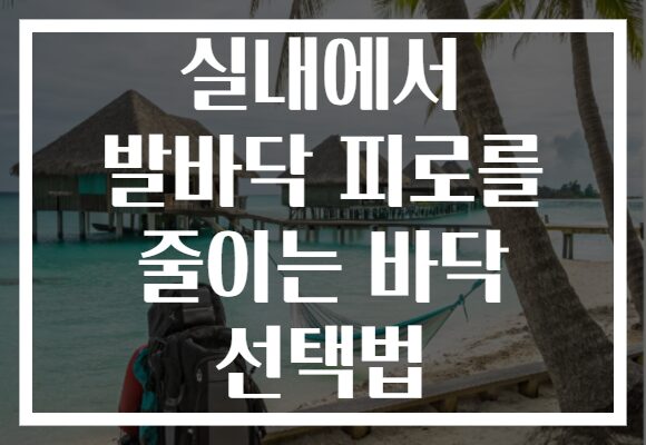 실내에서 발바닥 피로를 줄이는 바닥 선택법